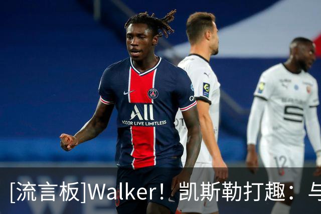 [流言板]Walker！凯斯勒打趣：与我名字相反，我在场上跑的更多一点